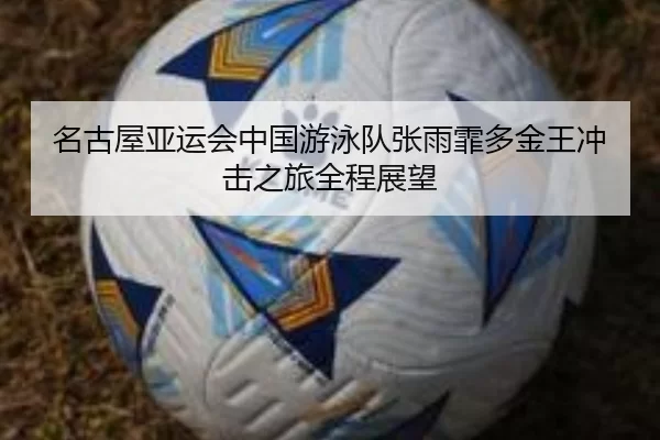 名古屋亚运会中国游泳队张雨霏多金王冲击之旅全程展望