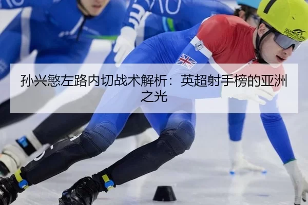 孙兴慜左路内切战术解析：英超射手榜的亚洲之光