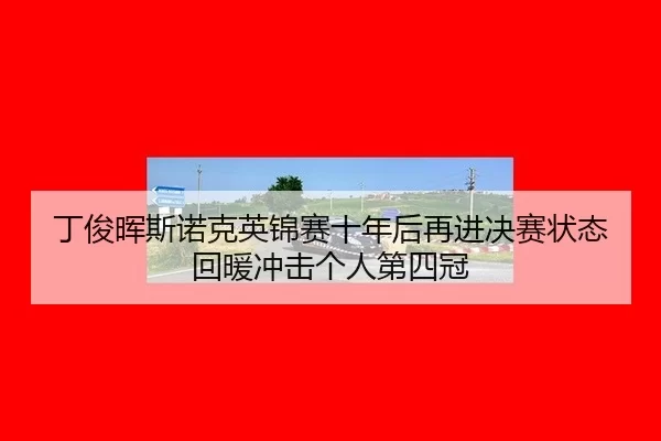 丁俊晖斯诺克英锦赛十年后再进决赛状态回暖冲击个人第四冠