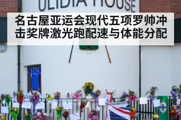 名古屋亚运会现代五项罗帅冲击奖牌激光跑配速与体能分配