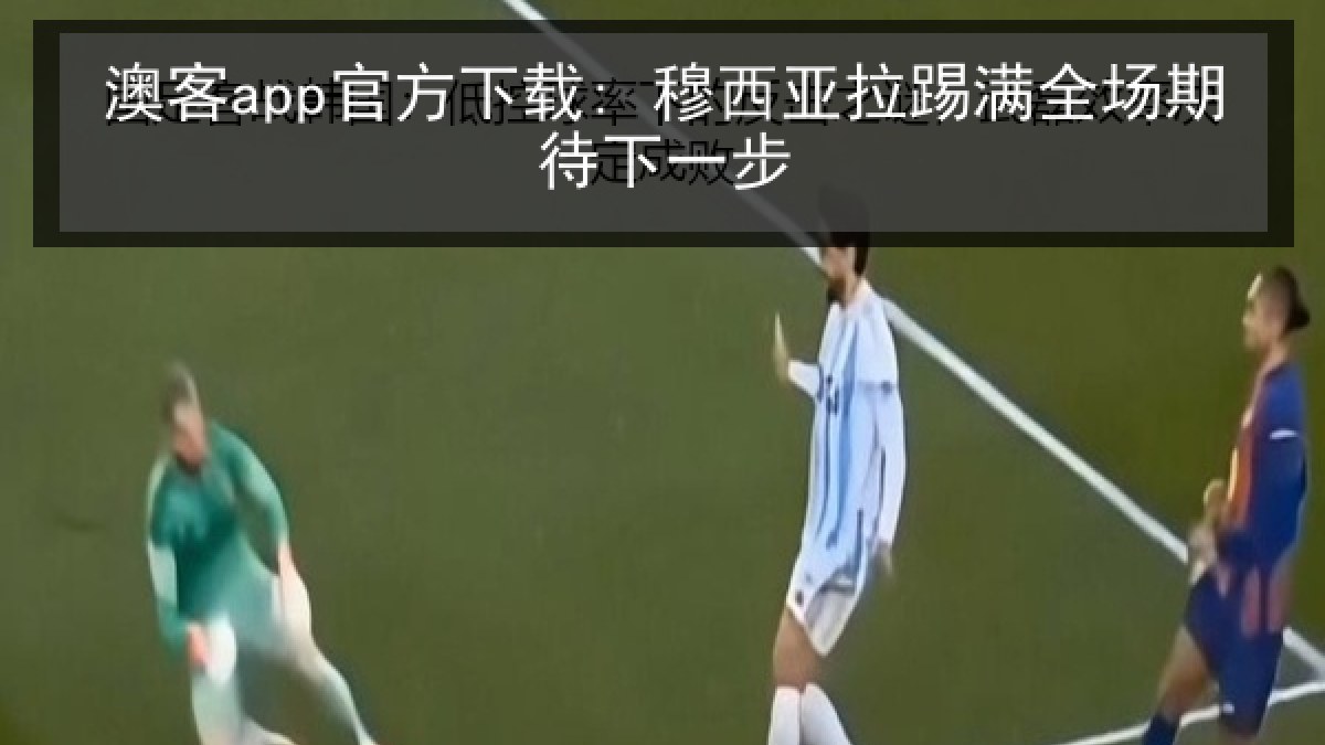澳客app官方下载: 穆西亚拉踢满全场期待下一步 澳客app官方下载: 穆西亚拉踢满全场期待下一步