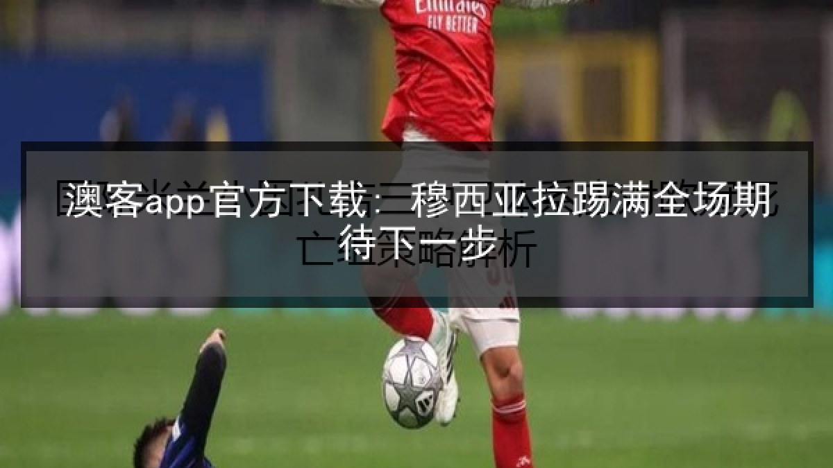 澳客app官方下载: 穆西亚拉踢满全场期待下一步 澳客app官方下载: 穆西亚拉踢满全场期待下一步