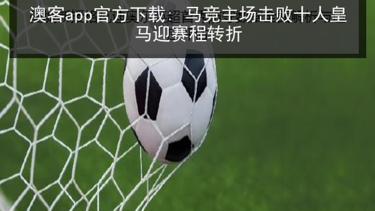 澳客app官方下载: 马竞主场击败十人皇马迎赛程转折 澳客app官方下载: 马竞主场击败十人皇马迎赛程转折