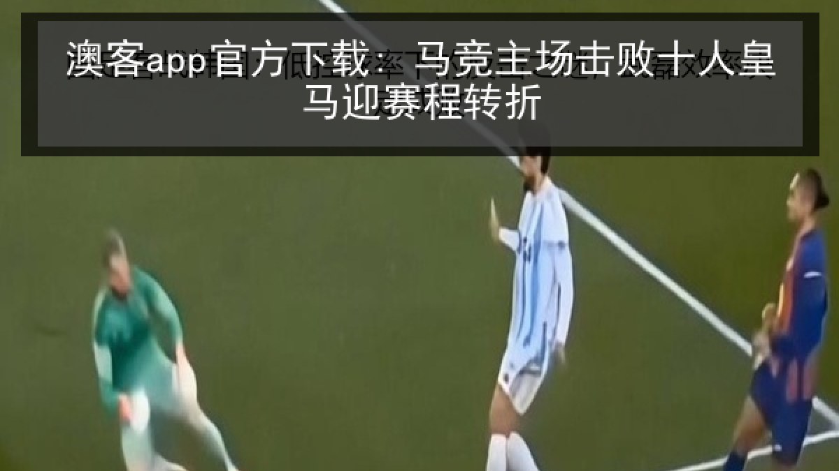 澳客app官方下载: 马竞主场击败十人皇马迎赛程转折 澳客app官方下载: 马竞主场击败十人皇马迎赛程转折